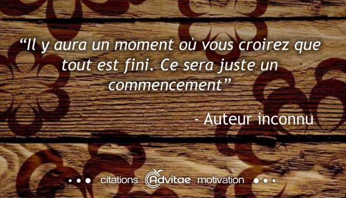 Il y aura un moment où vous croirez que tout est fini. Ce sera juste un commencement